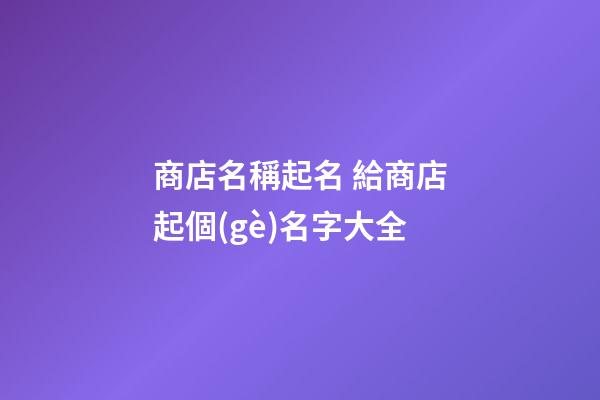 商店名稱起名 給商店起個(gè)名字大全-第1張-店鋪起名-玄機(jī)派